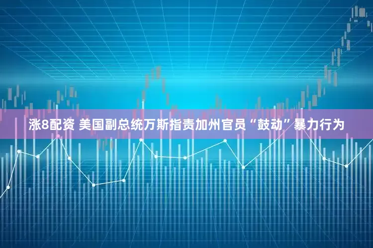 涨8配资 美国副总统万斯指责加州官员“鼓动”暴力行为