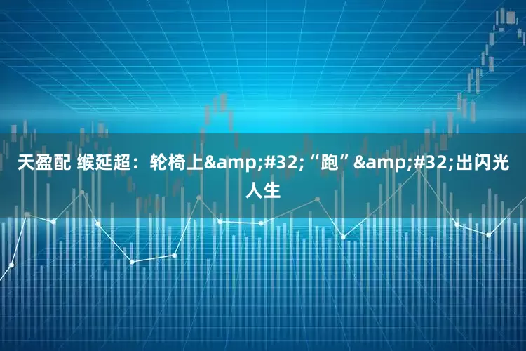 天盈配 缑延超：轮椅上&#32;“跑”&#32;出闪光人生