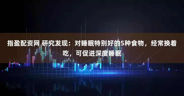 指盈配资网 研究发现：对睡眠特别好的5种食物，经常换着吃，可促进深度睡眠