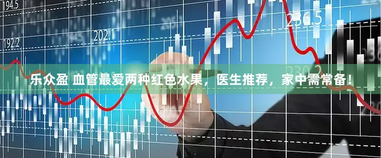 乐众盈 血管最爱两种红色水果，医生推荐，家中需常备！