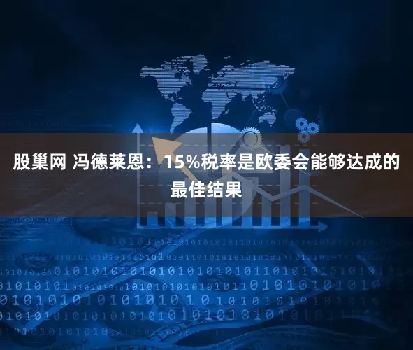 股巢网 冯德莱恩：15%税率是欧委会能够达成的最佳结果