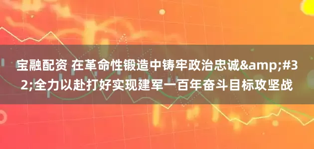 宝融配资 在革命性锻造中铸牢政治忠诚&#32;全力以赴打好实现建军一百年奋斗目标攻坚战