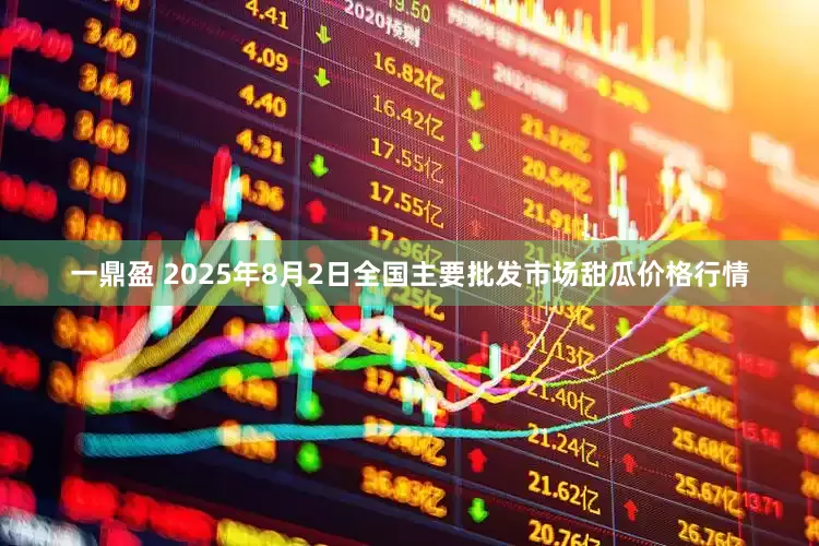 一鼎盈 2025年8月2日全国主要批发市场甜瓜价格行情