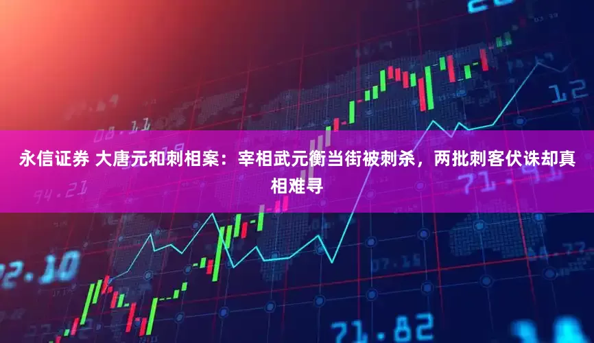 永信证券 大唐元和刺相案：宰相武元衡当街被刺杀，两批刺客伏诛却真相难寻