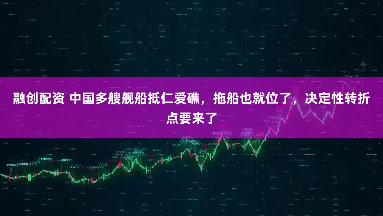 融创配资 中国多艘舰船抵仁爱礁，拖船也就位了，决定性转折点要来了