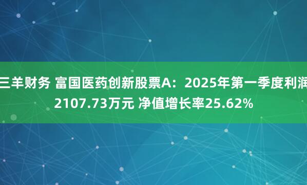 三羊财务 富国医药创新股票A：2025年第一季度利润2107.73万元 净值增长率25.62%