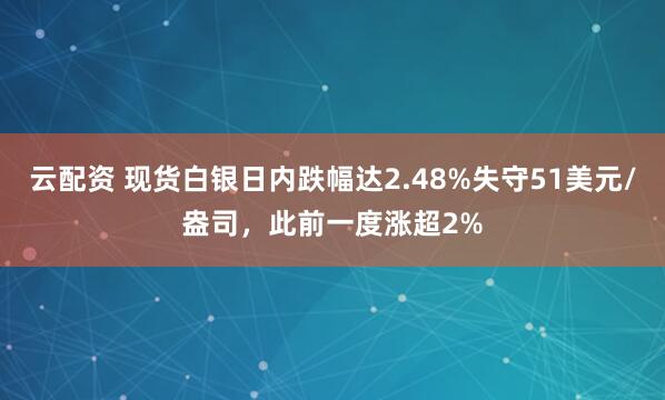 云配资 现货白银日内跌幅达2.48%失守51美元/盎司，此前一度涨超2%