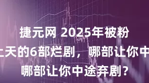 捷元网 2025年被粉丝吹捧上天的6部烂剧，哪部让你中途弃剧？