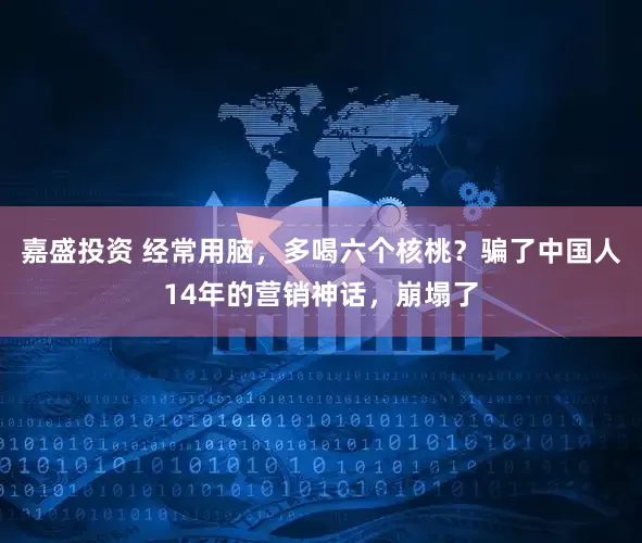 嘉盛投资 经常用脑，多喝六个核桃？骗了中国人14年的营销神话，崩塌了