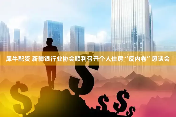 犀牛配资 新疆银行业协会顺利召开个人住房“反内卷”恳谈会